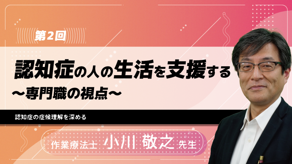 【4-2】〈全4回〉認知症の人の生活を支援する~専門職の視点~(2)認知症の症候理解を深める