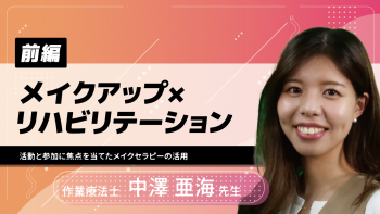 【前編】メイクアップ×リハビリテーション~活動と参加に焦点を当てたメイクセラピーの活用~