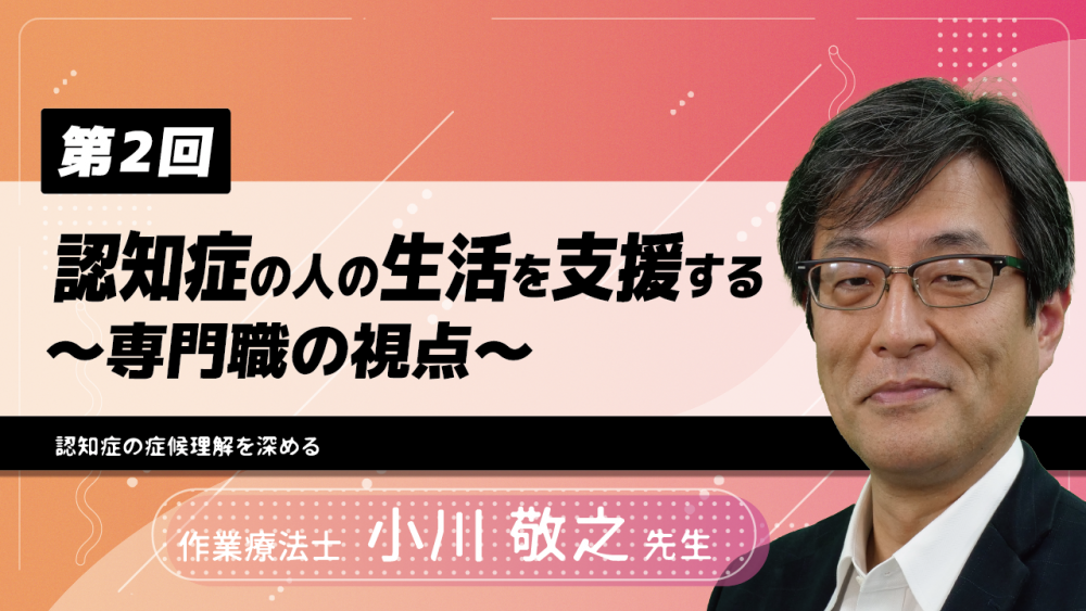 【4-2】〈全4回〉認知症の人の生活を支援する~専門職の視点~(2)認知症の症候理解を深める