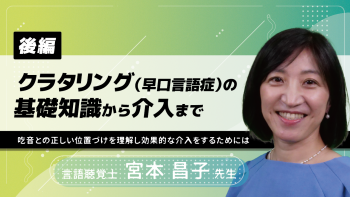 【後編】クラタリング(早口言語症)の基礎知識から介入まで~吃音との正しい位置づけを理解し効果的な介入をするためには~