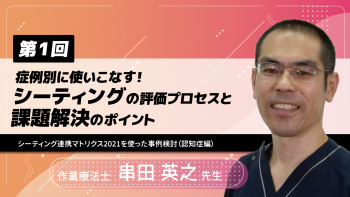 【6-1】〈全6回〉症例別に使いこなす!シーティングの評価プロセスと課題解決のポイント(1)~シーティング連携マトリクス2021を使った事例検討(認知症編)