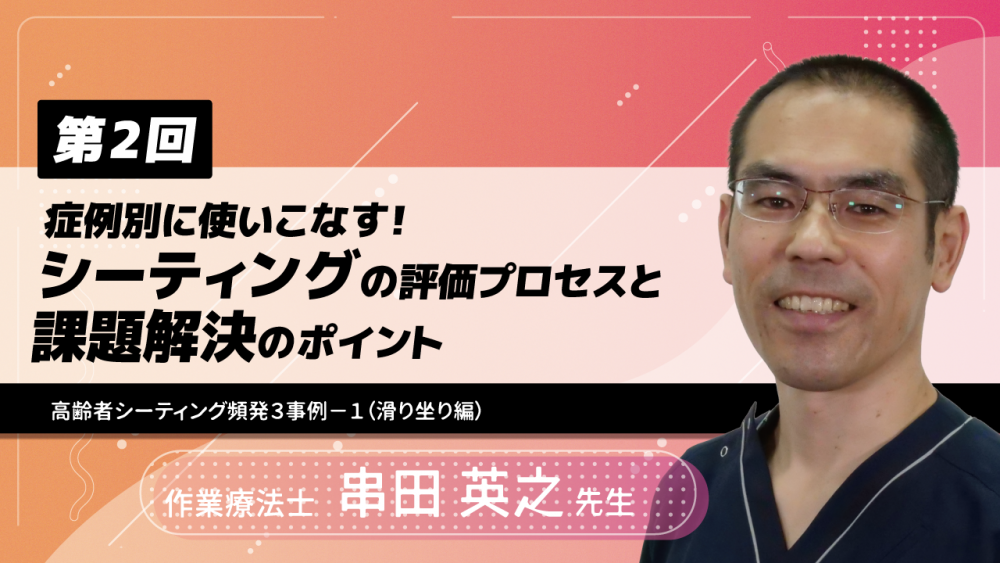 【6-2】〈全6回〉症例別に使いこなす!シーティングの評価プロセスと課題解決のポイント(2)~高齢者シーティング頻発3事例-1(滑り坐り編)
