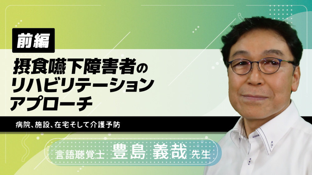 【前編】摂食嚥下障害者のリハビリテーションアプローチ〜病院、施設、在宅そして介護予防〜