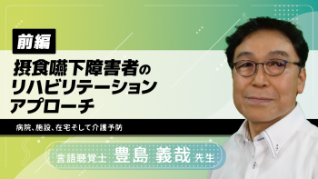 【前編】摂食嚥下障害者のリハビリテーションアプローチ〜病院、施設、在宅そして介護予防〜