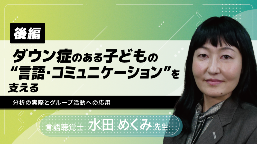 【後編】ダウン症のある子どもの“言語・コミュニケーション”を支える~分析の実際とグループ活動への応用~