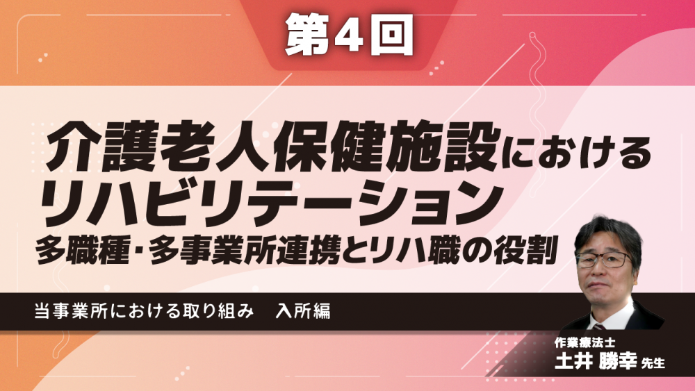 【6-4】〈全6回〉介護老人保健施設におけるリハビリテーション~多職種・多事業所連携とリハ職の役割~(4)当事業所における取り組み~入所編~