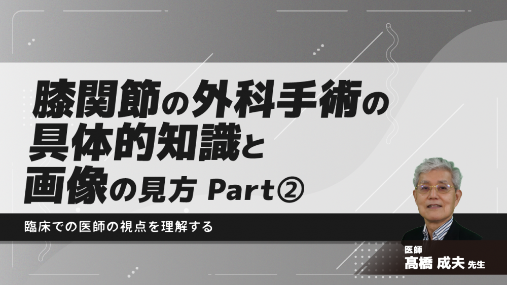 膝関節の外科手術の具体的知識と画像の見方~臨床での医師の視点を理解する~ Part②