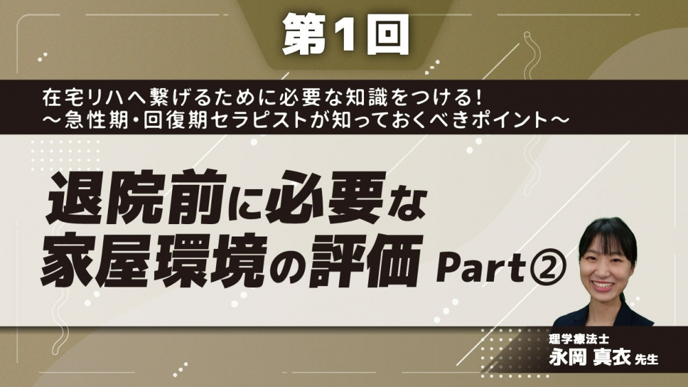 【第1回】在宅リハへ繋げるために必要な知識をつける!~急性期・回復期セラピストが知っておくべきポイント~ 退院前に必要な家屋環境の評価 Part②