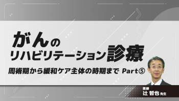 がんのリハビリテーション診療 周術期から緩和ケア主体の時期まで Part⑤