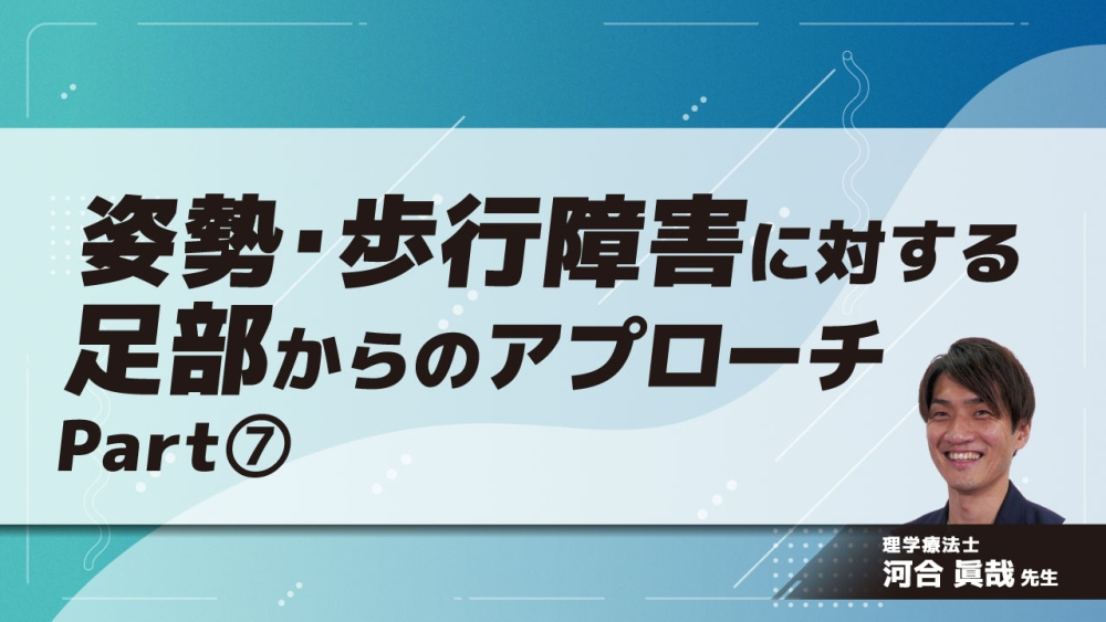 姿勢・歩行障害に対する足部からのアプローチ Part⑦