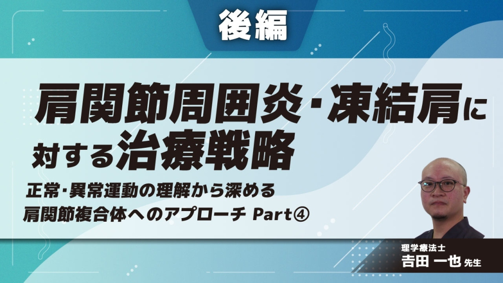 【後編】肩関節周囲炎・凍結肩に対する治療戦略〜正常・異常運動の理解から深める肩関節複合体へのアプローチ〜 Part④