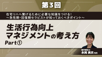 【第3回】在宅リハへ繋げるために必要な知識をつける!~急性期・回復期セラピストが知っておくべきポイント~ 生活行為向上マネジメントの考え方 Part①