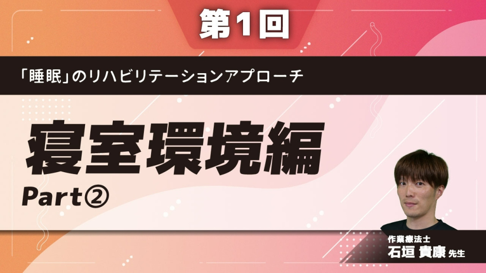 【第1回】「睡眠」のリハビリテーションアプローチ　寝室環境編　Part②