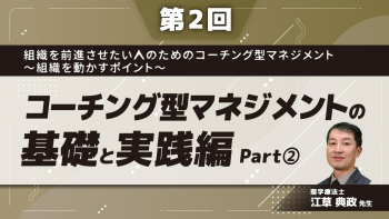 組織を前進させたい人のためのコーチング型マネジメント〜組織を動かすポイント~ 【第2回】コーチング型マネジメントの基礎と実践編 Part②