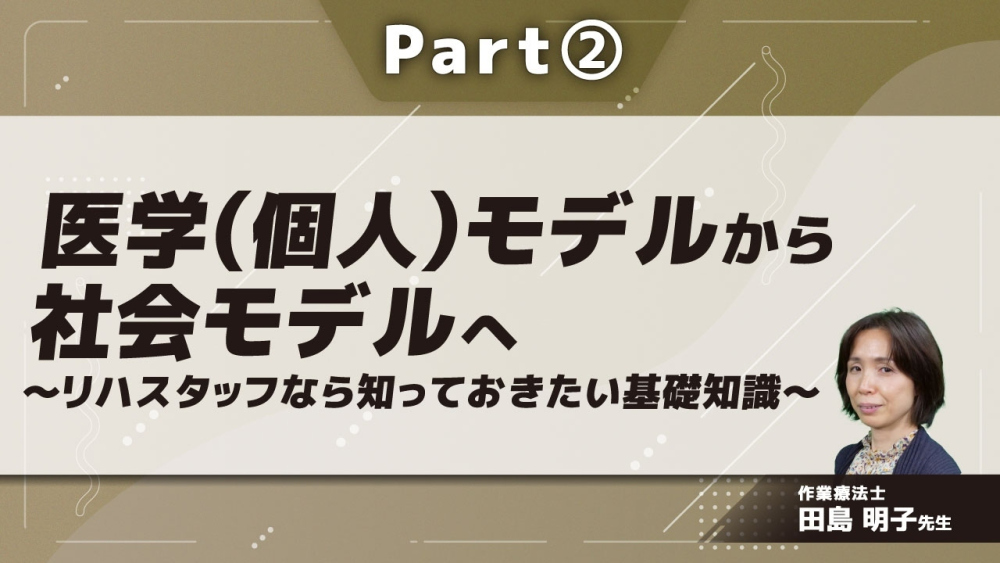 医学（個人）モデルから社会モデルへ～リハスタッフなら知っておきたい基礎知識～ Part②