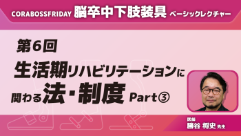 CORABOSS presents 脳卒中下肢装具ベーシックレクチャー 【第6回】生活期リハビリテーションに関わる法・制度 Part③