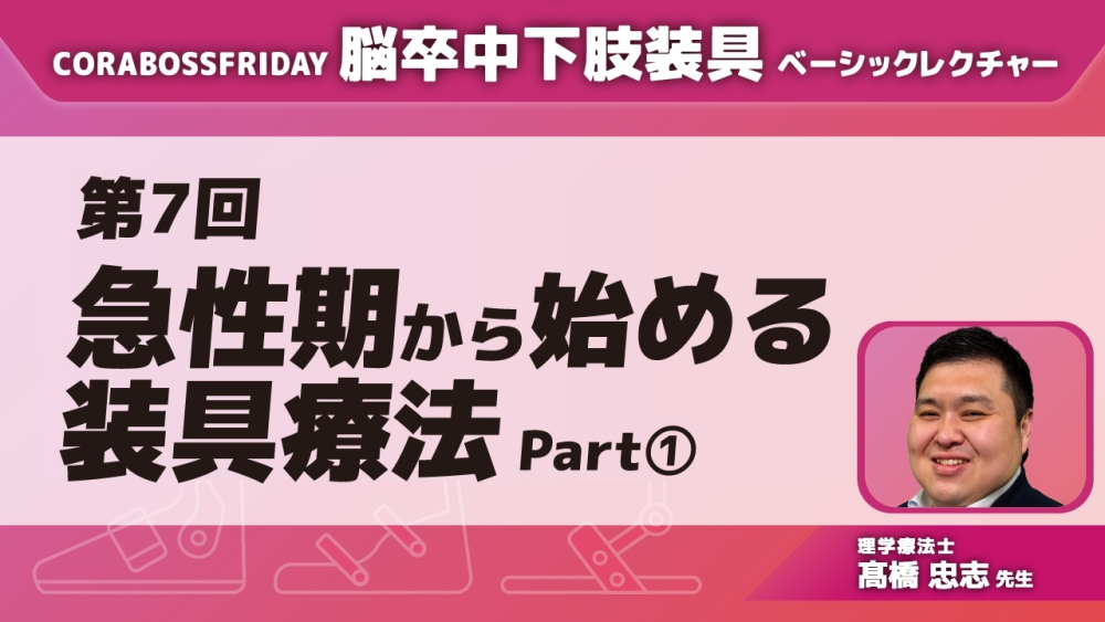 CORABOSS presents 脳卒中下肢装具ベーシックレクチャー 【第7回】急性期から始める装具療法 Part①