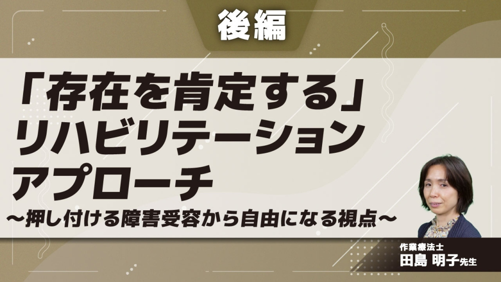 【後編】「存在を肯定する」リハビリテーションアプローチ~押し付ける障害受容から自由になる視点~