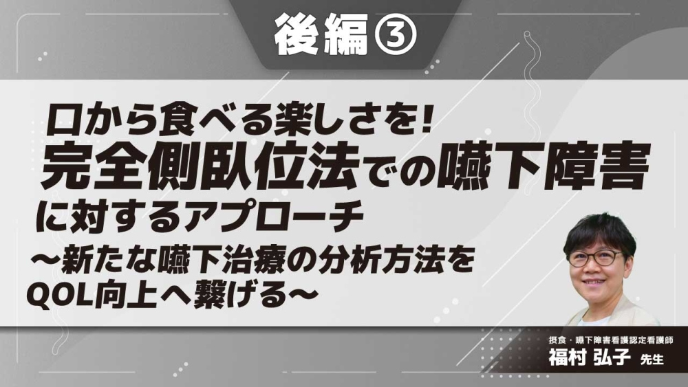 口から食べる楽しさを!完全側臥位法での嚥下障害に対するアプローチ~新たな嚥下治療の分析方法をQOL向上へ繋げる~ 【後編】 Part③完全側臥位姿勢介助方法