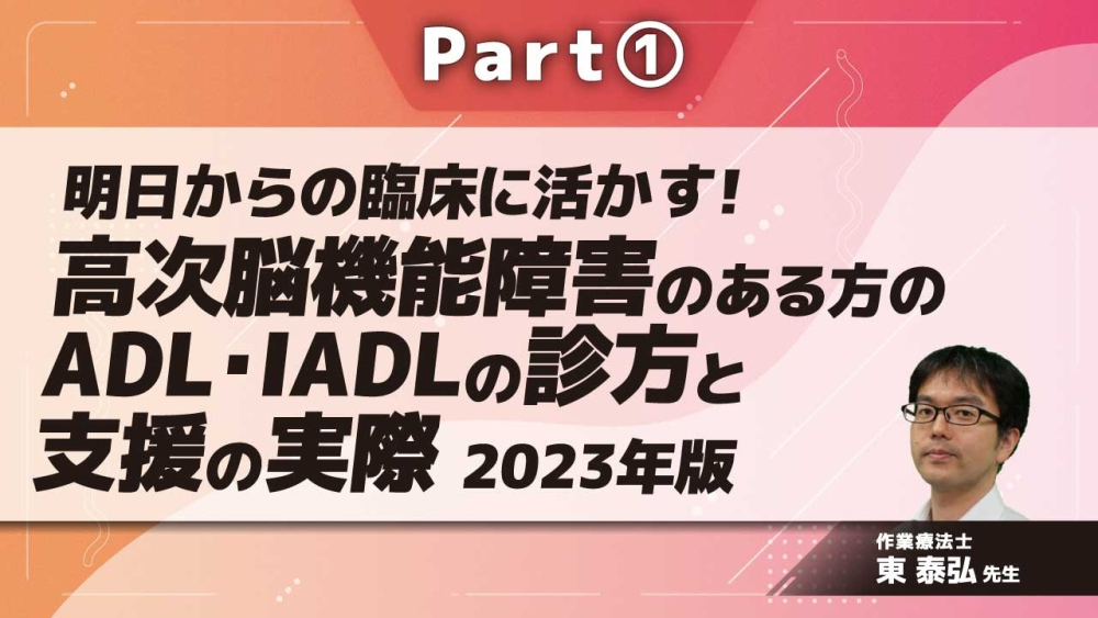 明日からの臨床に活かす!高次脳機能障害のある方のADL・IADLの診方と支援の実際 2023年版 Part①高次脳機能障害とADLの関連及び評価