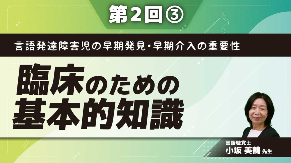 言語発達障害児の早期発見・早期介入の重要性 【第2回】臨床のための基本的知識 Part③