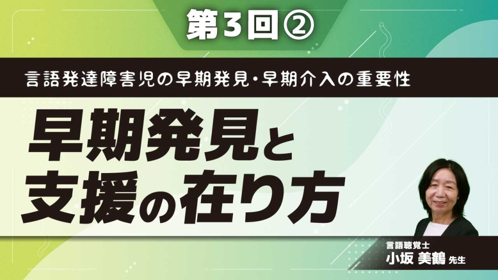 言語発達障害児の早期発見・早期介入の重要性 【第3回】早期発見と支援の在り方 Part②