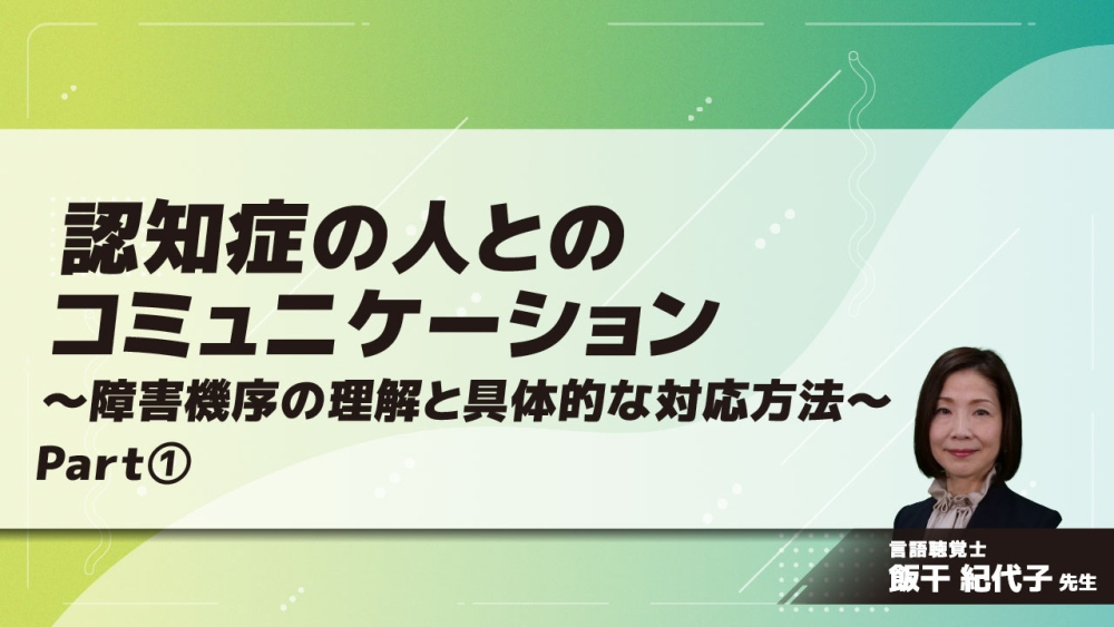 認知症の人とのコミュニケーション 障害機序の理解と具体的な対応方法 Part①