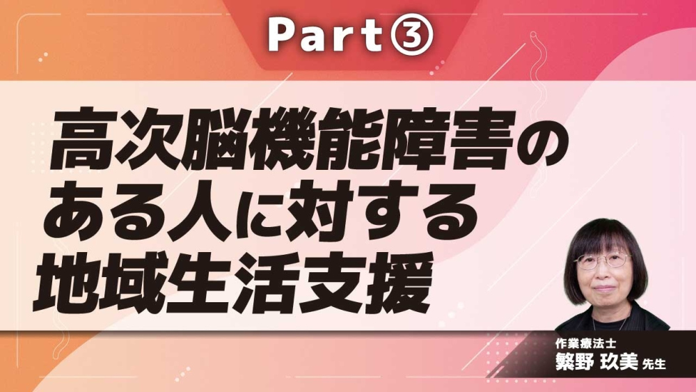 高次脳機能障害のある人に対する地域生活支援  Part③支援の実際