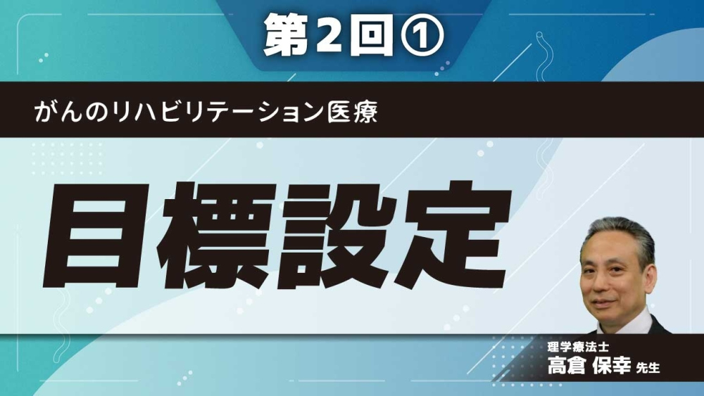 がんのリハビリテーション医療 【第2回】目標設定 Part①予後予測が困難な状況での目標設定