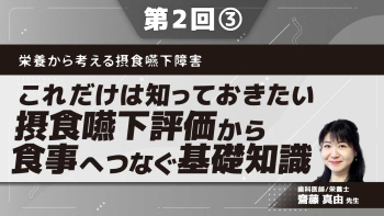 栄養から考える摂食嚥下障害 【第2回】これだけは知っておきたい摂食嚥下評価から食事へつなぐ基礎知識 Part③食事の観察ポイントと食事決定まで