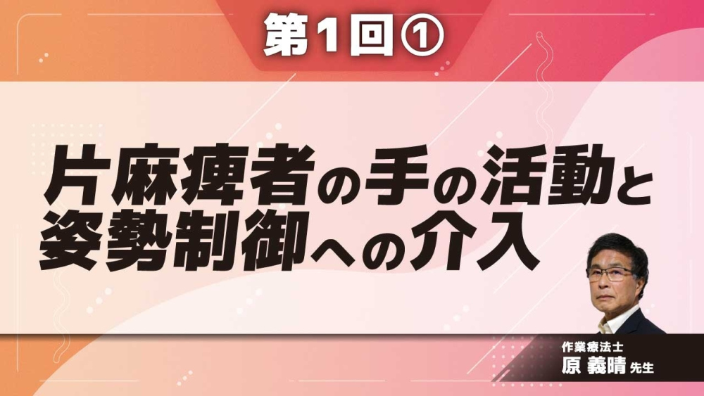 片麻痺者の手の活動と姿勢制御への介入 ~道具操作における身体両側統合の促通~ 【第1回】 Part①食具の操作と姿勢制御