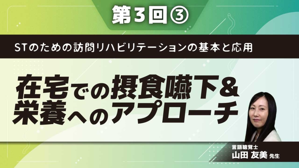 STのための訪問リハビリテーションの基本と応用 【第3回】在宅での摂食嚥下&栄養へのアプローチ Part③