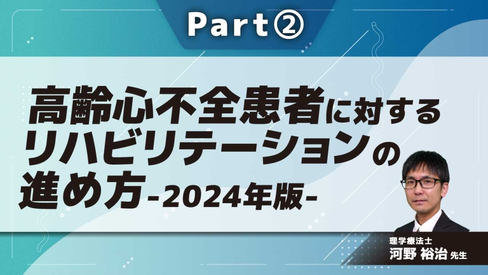 高齢心不全患者に対するリハビリテーションの進め方-2024年版- Part②心不全患者を診るためのポイント