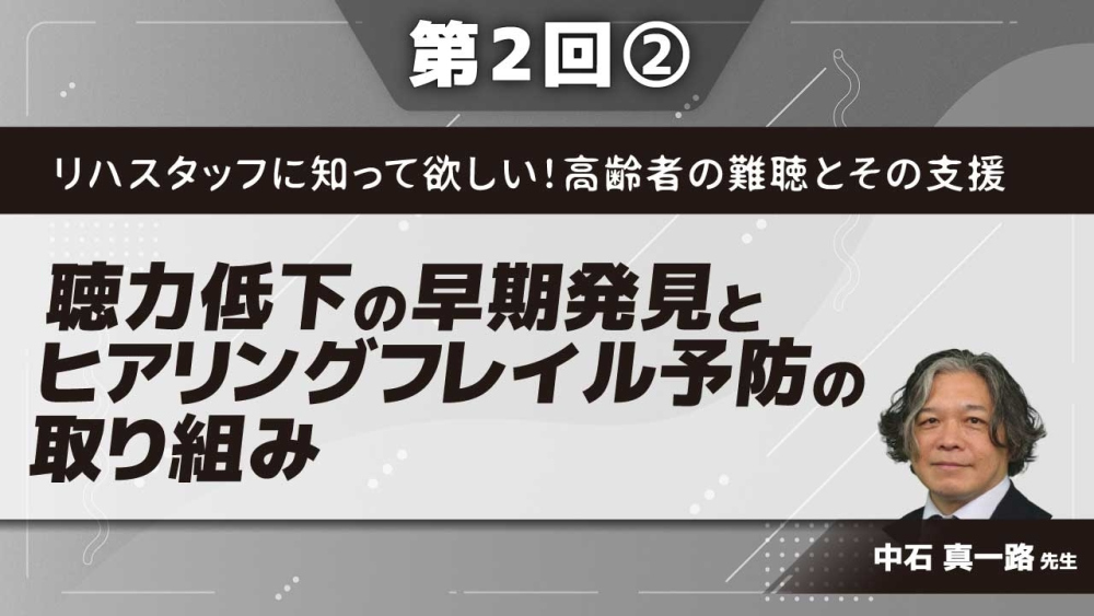 リハスタッフに知って欲しい!高齢者の難聴とその支援 【第2回】聴力低下の早期発見とヒアリングフレイル予防の取り組み Part②高齢難聴者の早期発見とヒアリングフレイル予防