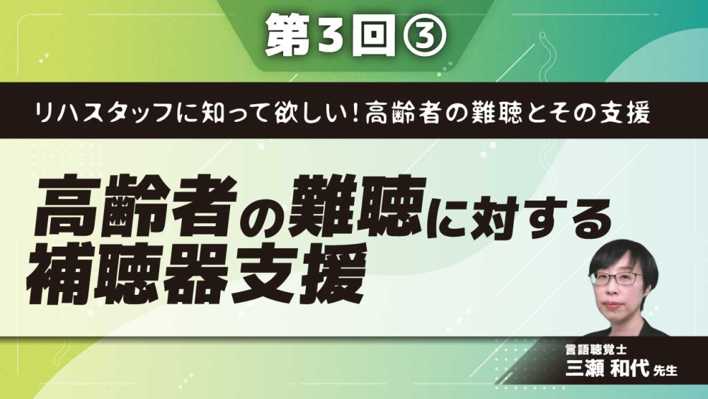 リハスタッフに知って欲しい!高齢者の難聴とその支援 【第3回】高齢者の難聴に対する補聴器支援 Part③補聴器を用いた聴覚リハビリテーション