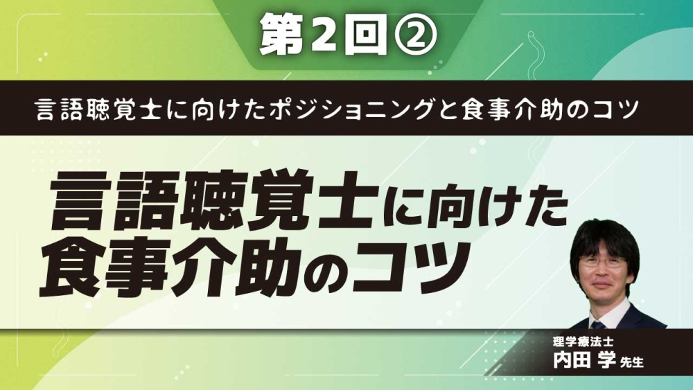 言語聴覚士に向けたポジショニングと食事介助のコツ【第2回】言語聴覚士に向けた食事介助のコツ Part②介助難渋例に対する対応