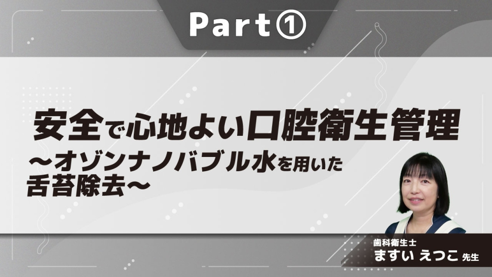 安全で心地よい口腔衛生管理~オゾンナノバブル水を用いた舌苔除去~ Part①オゾンナノバブル水とは