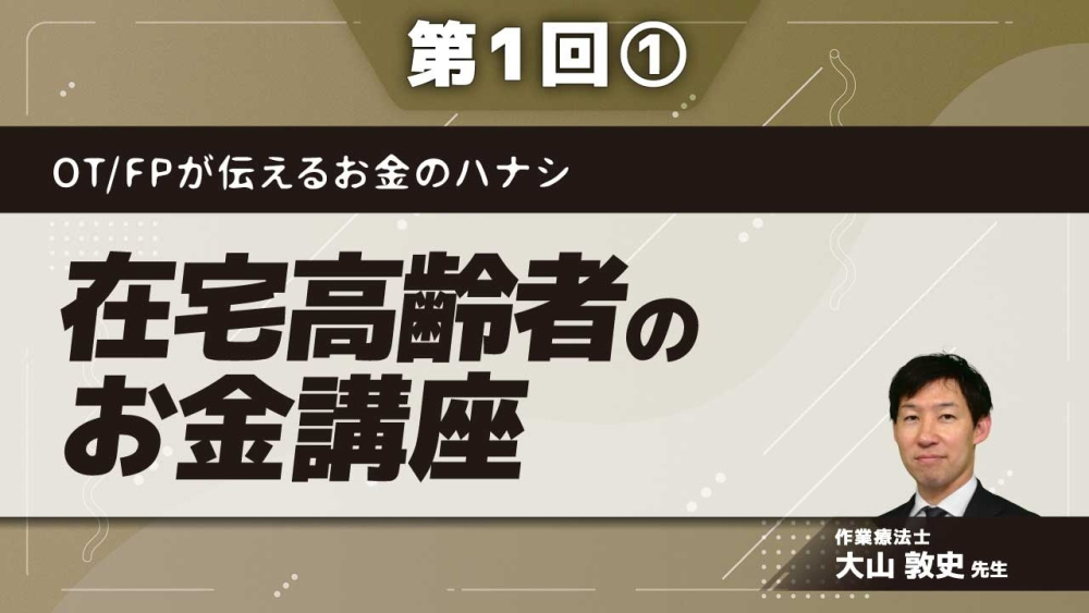 OT/FPが伝えるお金のハナシ【第1回】在宅高齢者のお金講座 Part①OT/FPが考えるリハと生活