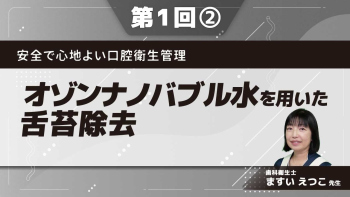 安全で心地よい口腔衛生管理【第1回】オゾンナノバブル水を用いた舌苔除去 Part②口腔衛生管理の工夫(心地よい口腔ケア)