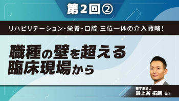 リハビリテーション・栄養・口腔 三位一体の介入戦略! 【第2回】職種の壁を超える臨床現場から Part②栄養・口腔Ⅰ