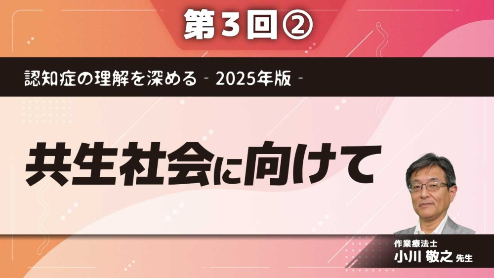 認知症の理解を深める‐2025年版‐ 【第3回】共生社会に向けて Part②実際の取り組みII