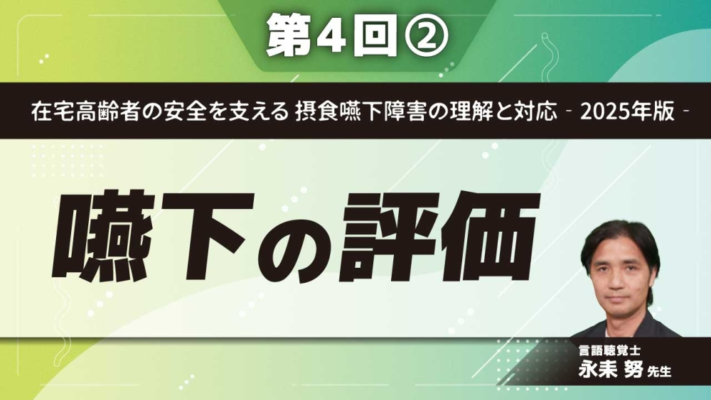 在宅高齢者の安全を支える 摂食嚥下障害の理解と対応‐2025年版‐ 【第4回】嚥下の評価 Part②