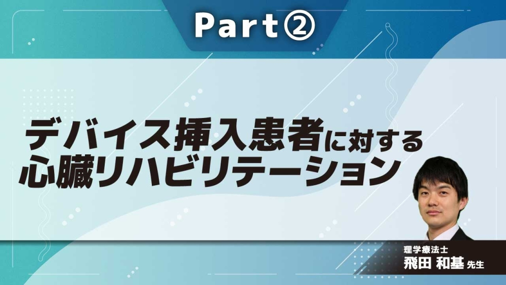 デバイス挿入患者に対する心臓リハビリテーション  Part②デバイス挿入患者へのリハビリテーション