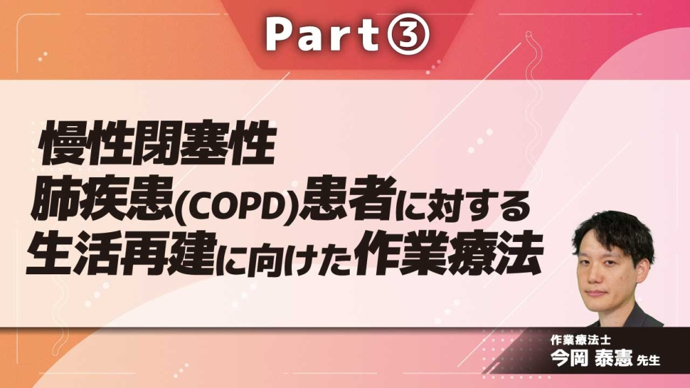 慢性閉塞性肺疾患（COPD）患者に対する生活再建に向けた作業療法  Part③臨床における視点と工夫