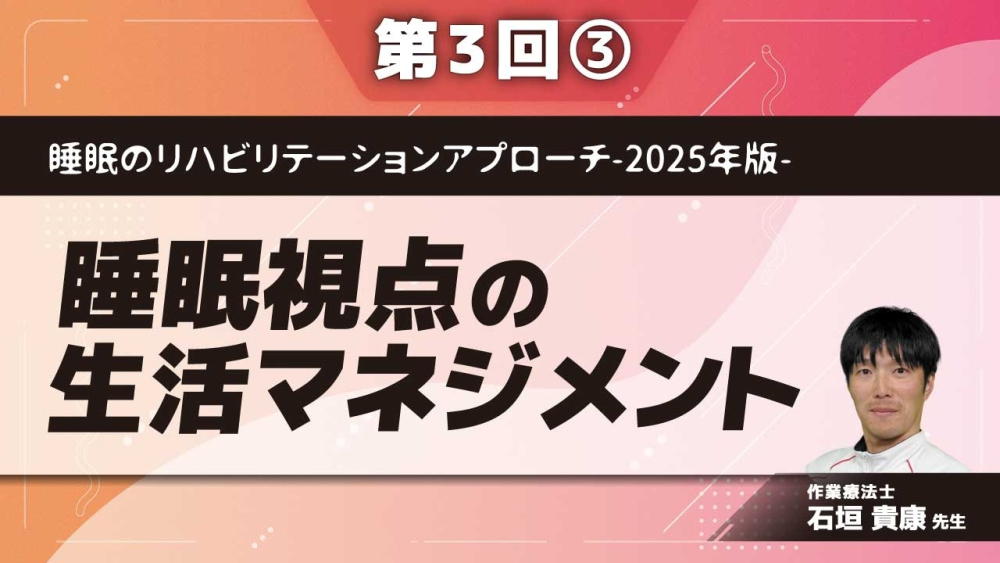 睡眠のリハビリテーションアプローチ-2025年版- 【第3回】睡眠視点の生活マネジメント Part③昼夜逆転、生活リズムの崩れ