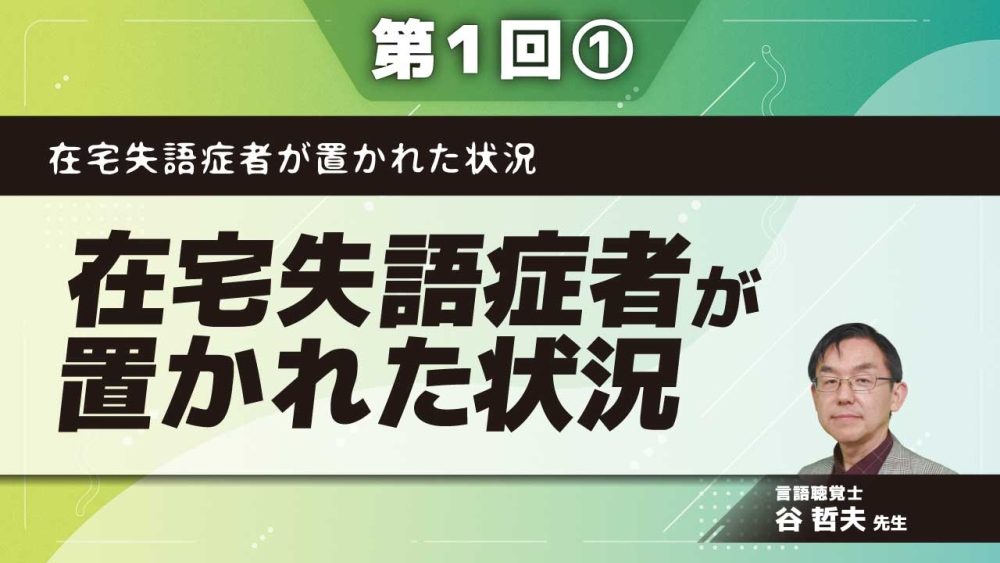 在宅失語症者が置かれた状況 【第1回】在宅失語症者が置かれた状況 Part①在宅失語症者への支援体制