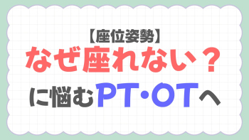 【座位姿勢】「なぜ座れない？」に悩むPT・OTへ